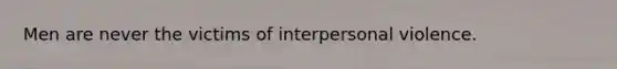 Men are never the victims of interpersonal violence.