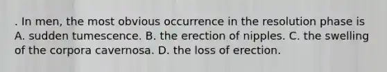 . In men, the most obvious occurrence in the resolution phase is A. sudden tumescence. B. the erection of nipples. C. the swelling of the corpora cavernosa. D. the loss of erection.