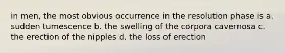 in men, the most obvious occurrence in the resolution phase is a. sudden tumescence b. the swelling of the corpora cavernosa c. the erection of the nipples d. the loss of erection