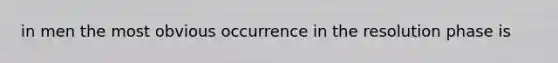 in men the most obvious occurrence in the resolution phase is