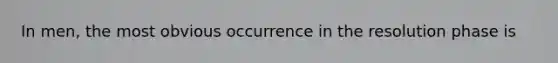 In men, the most obvious occurrence in the resolution phase is
