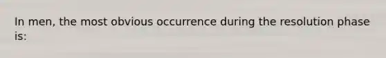 In men, the most obvious occurrence during the resolution phase is: