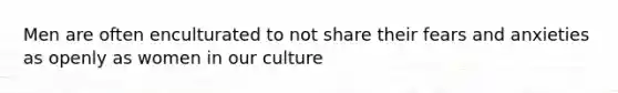 Men are often enculturated to not share their fears and anxieties as openly as women in our culture