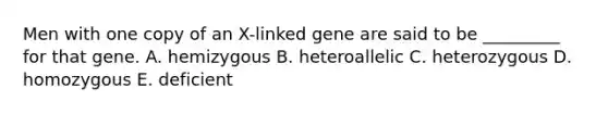 Men with one copy of an X-linked gene are said to be _________ for that gene. A. hemizygous B. heteroallelic C. heterozygous D. homozygous E. deficient