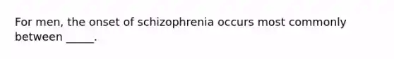 For men, the onset of schizophrenia occurs most commonly between _____.