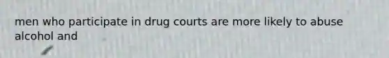 men who participate in drug courts are more likely to abuse alcohol and