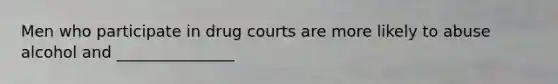 Men who participate in drug courts are more likely to abuse alcohol and _______________