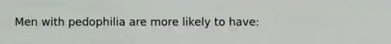 Men with pedophilia are more likely to have: