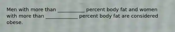 Men with more than ___________ percent body fat and women with more than _____________ percent body fat are considered obese.