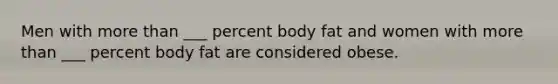 Men with more than ___ percent body fat and women with more than ___ percent body fat are considered obese.