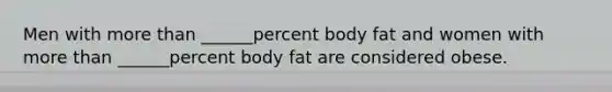 Men with more than ______percent body fat and women with more than ______percent body fat are considered obese.