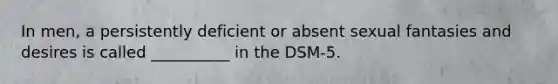 In men, a persistently deficient or absent sexual fantasies and desires is called __________ in the DSM-5.