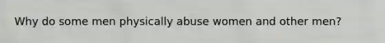 Why do some men physically abuse women and other men?