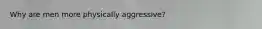 Why are men more physically aggressive?