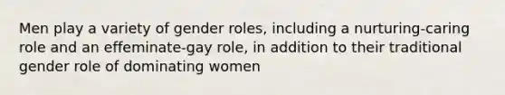 Men play a variety of gender roles, including a nurturing-caring role and an effeminate-gay role, in addition to their traditional gender role of dominating women