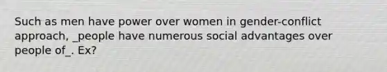 Such as men have power over women in gender-conflict approach, _people have numerous social advantages over people of_. Ex?