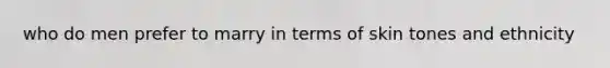 who do men prefer to marry in terms of skin tones and ethnicity
