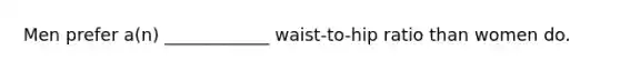 Men prefer a(n) ____________ waist-to-hip ratio than women do.