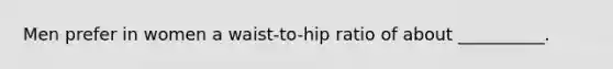 Men prefer in women a waist-to-hip ratio of about __________.