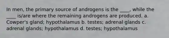 In men, the primary source of androgens is the ____, while the ____ is/are where the remaining androgens are produced. a. Cowper's gland; hypothalamus b. testes; adrenal glands c. adrenal glands; hypothalamus d. testes; hypothalamus