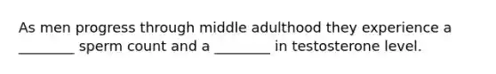 As men progress through middle adulthood they experience a ________ sperm count and a ________ in testosterone level.