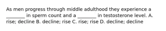 As men progress through middle adulthood they experience a ________ in sperm count and a ________ in testosterone level. A. rise; decline B. decline; rise C. rise; rise D. decline; decline