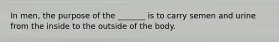 In men, the purpose of the _______ is to carry semen and urine from the inside to the outside of the body.