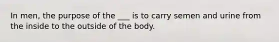 In men, the purpose of the ___ is to carry semen and urine from the inside to the outside of the body.