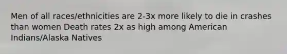 Men of all races/ethnicities are 2-3x more likely to die in crashes than women Death rates 2x as high among American Indians/Alaska Natives