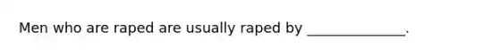 Men who are raped are usually raped by ______________.