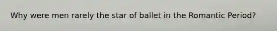 Why were men rarely the star of ballet in the Romantic Period?