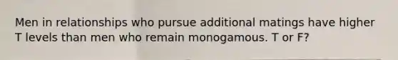 Men in relationships who pursue additional matings have higher T levels than men who remain monogamous. T or F?