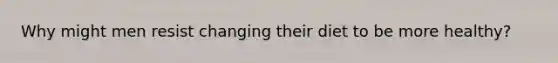 Why might men resist changing their diet to be more healthy?