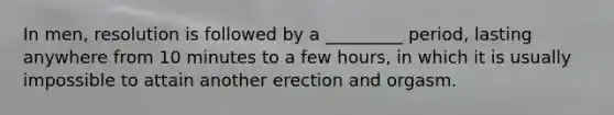 In men, resolution is followed by a _________ period, lasting anywhere from 10 minutes to a few hours, in which it is usually impossible to attain another erection and orgasm.