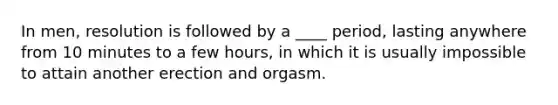 In men, resolution is followed by a ____ period, lasting anywhere from 10 minutes to a few hours, in which it is usually impossible to attain another erection and orgasm.