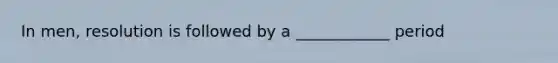In men, resolution is followed by a ____________ period