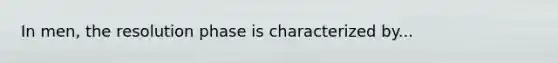 In men, the resolution phase is characterized by...