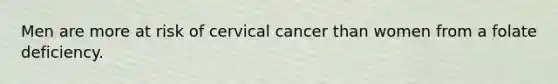 Men are more at risk of cervical cancer than women from a folate deficiency.