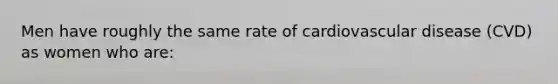 Men have roughly the same rate of cardiovascular disease (CVD) as women who are: