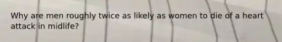 Why are men roughly twice as likely as women to die of a heart attack in midlife?
