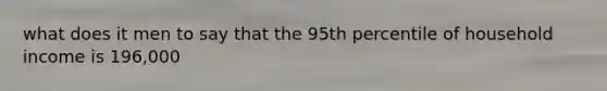 what does it men to say that the 95th percentile of household income is 196,000