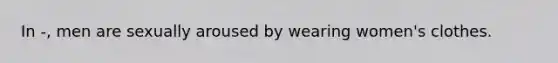 In -, men are sexually aroused by wearing women's clothes.
