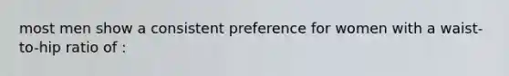 most men show a consistent preference for women with a waist-to-hip ratio of :