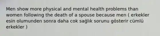 Men show more physical and mental health problems than women following the death of a spouse because men ( erkekler esin olumunden sonra daha cok sağlık sorunu gösterir cümlü erkekler )