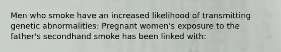 Men who smoke have an increased likelihood of transmitting genetic abnormalities: Pregnant women's exposure to the father's secondhand smoke has been linked with: