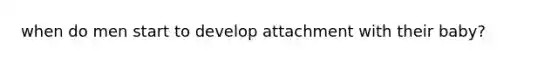 when do men start to develop attachment with their baby?