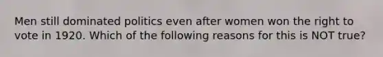 Men still dominated politics even after women won the right to vote in 1920. Which of the following reasons for this is NOT true?