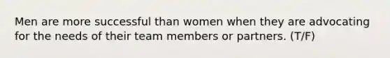 Men are more successful than women when they are advocating for the needs of their team members or partners. (T/F)