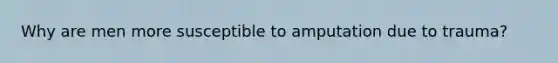 Why are men more susceptible to amputation due to trauma?