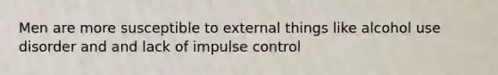 Men are more susceptible to external things like alcohol use disorder and and lack of impulse control